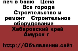 печ в баню › Цена ­ 3 000 - Все города Строительство и ремонт » Строительное оборудование   . Хабаровский край,Амурск г.